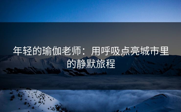年轻的瑜伽老师：用呼吸点亮城市里的静默旅程  第1张