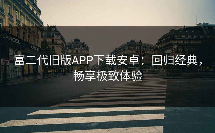 富二代旧版APP下载安卓：回归经典，畅享极致体验  第1张