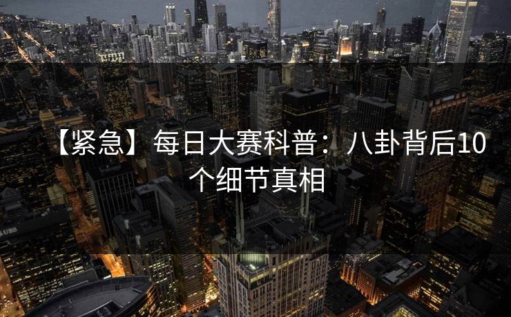 【紧急】每日大赛科普：八卦背后10个细节真相