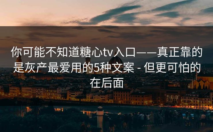你可能不知道糖心tv入口——真正靠的是灰产最爱用的5种文案 - 但更可怕的在后面  第1张