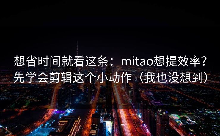 想省时间就看这条：mitao想提效率？先学会剪辑这个小动作（我也没想到）