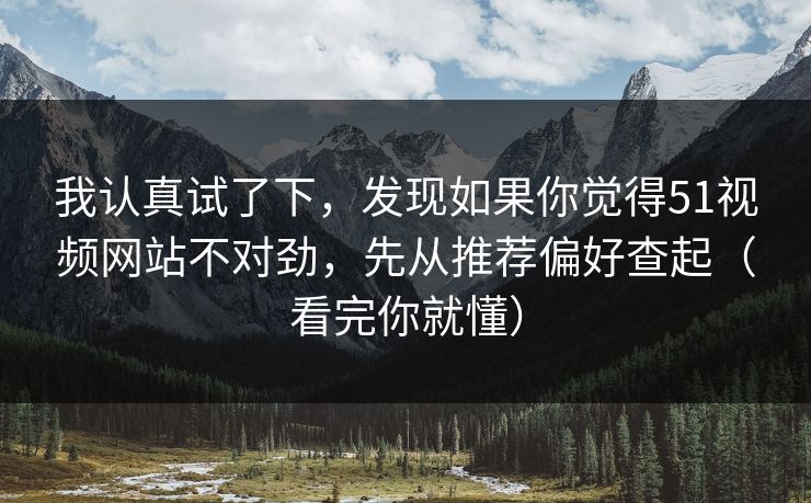 我认真试了下，发现如果你觉得51视频网站不对劲，先从推荐偏好查起（看完你就懂）