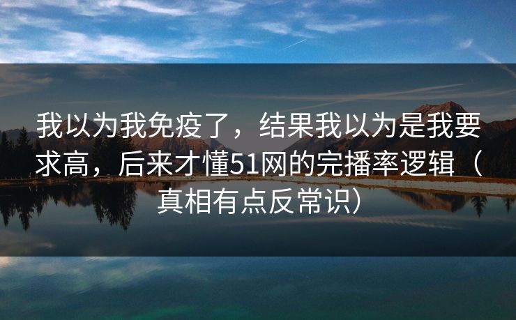 我以为我免疫了，结果我以为是我要求高，后来才懂51网的完播率逻辑（真相有点反常识）