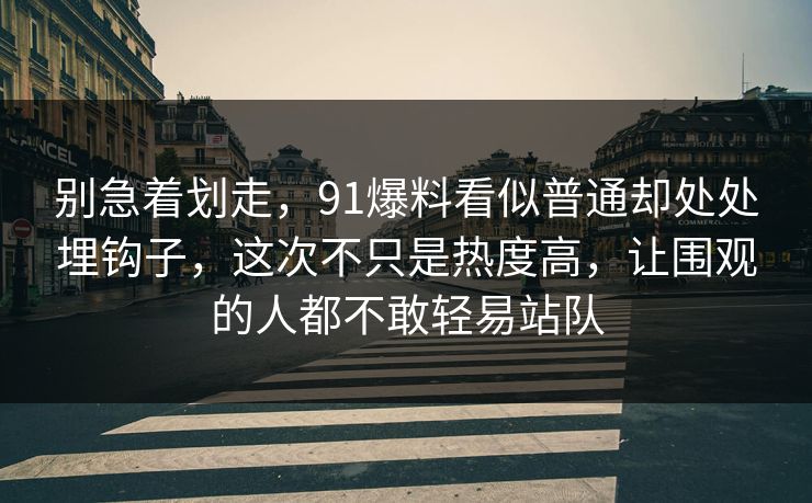 别急着划走，91爆料看似普通却处处埋钩子，这次不只是热度高，让围观的人都不敢轻易站队