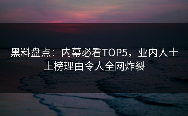 黑料盘点：内幕必看TOP5，业内人士上榜理由令人全网炸裂  第1张