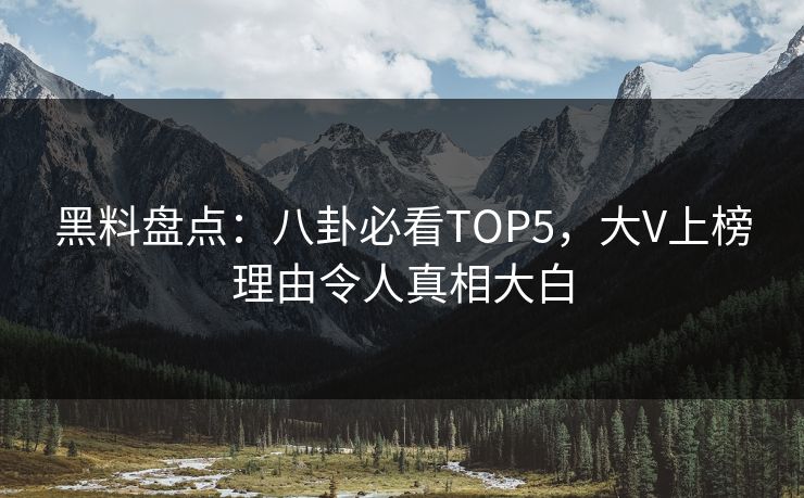 黑料盘点：八卦必看TOP5，大V上榜理由令人真相大白  第1张