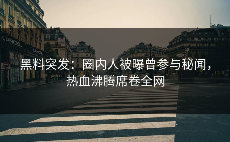 黑料突发：圈内人被曝曾参与秘闻，热血沸腾席卷全网  第1张