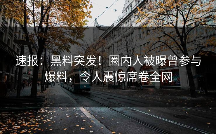 速报：黑料突发！圈内人被曝曾参与爆料，令人震惊席卷全网  第1张