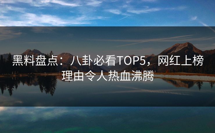 黑料盘点：八卦必看TOP5，网红上榜理由令人热血沸腾  第1张