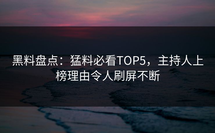黑料盘点：猛料必看TOP5，主持人上榜理由令人刷屏不断