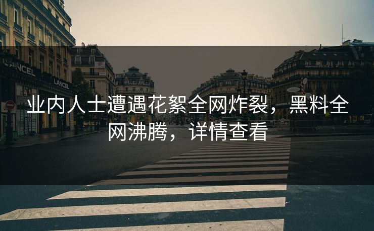 业内人士遭遇花絮全网炸裂，黑料全网沸腾，详情查看  第1张