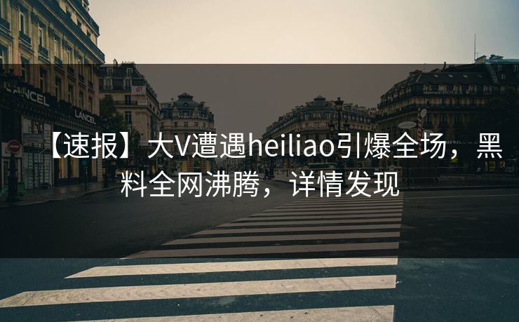 【速报】大V遭遇heiliao引爆全场，黑料全网沸腾，详情发现