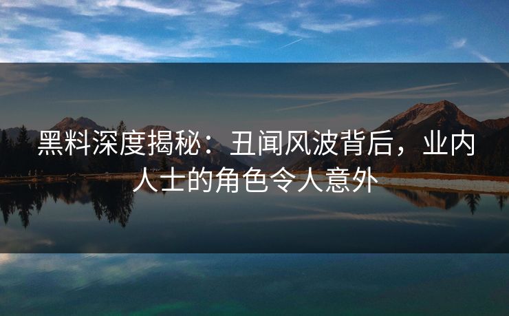 黑料深度揭秘：丑闻风波背后，业内人士的角色令人意外