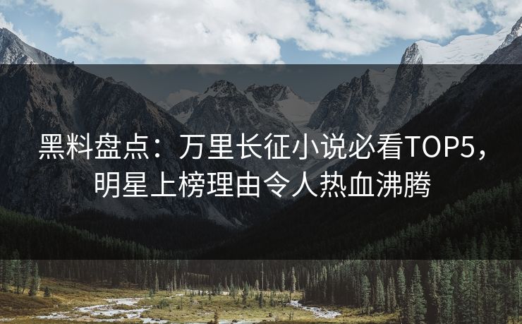 黑料盘点：万里长征小说必看TOP5，明星上榜理由令人热血沸腾