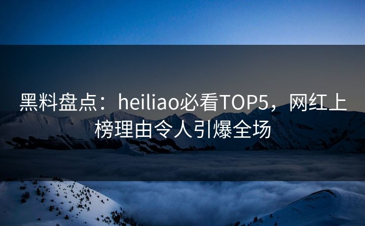 黑料盘点：heiliao必看TOP5，网红上榜理由令人引爆全场
