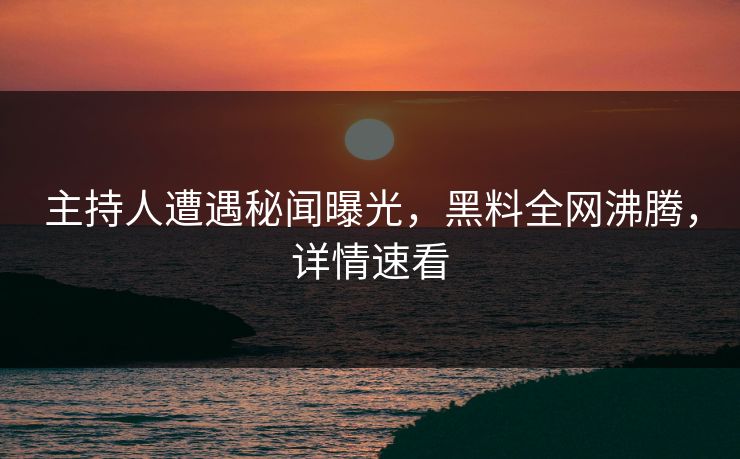主持人遭遇秘闻曝光，黑料全网沸腾，详情速看