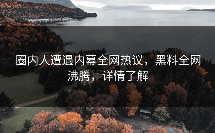 圈内人遭遇内幕全网热议，黑料全网沸腾，详情了解