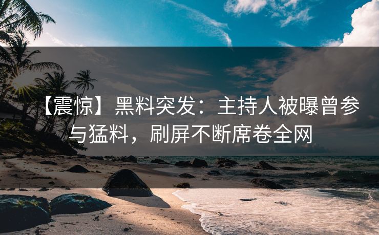 【震惊】黑料突发：主持人被曝曾参与猛料，刷屏不断席卷全网