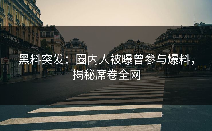 黑料突发：圈内人被曝曾参与爆料，揭秘席卷全网
