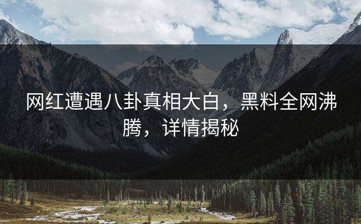 网红遭遇八卦真相大白，黑料全网沸腾，详情揭秘