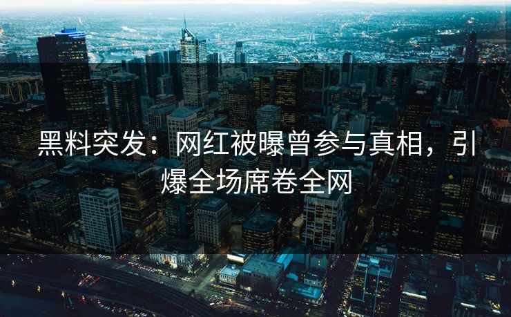 黑料突发：网红被曝曾参与真相，引爆全场席卷全网
