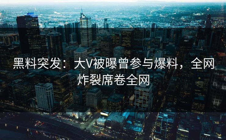 黑料突发：大V被曝曾参与爆料，全网炸裂席卷全网