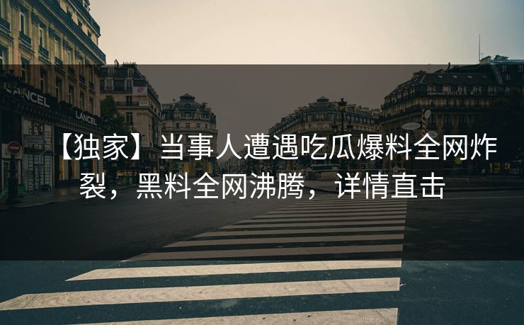 【独家】当事人遭遇吃瓜爆料全网炸裂，黑料全网沸腾，详情直击