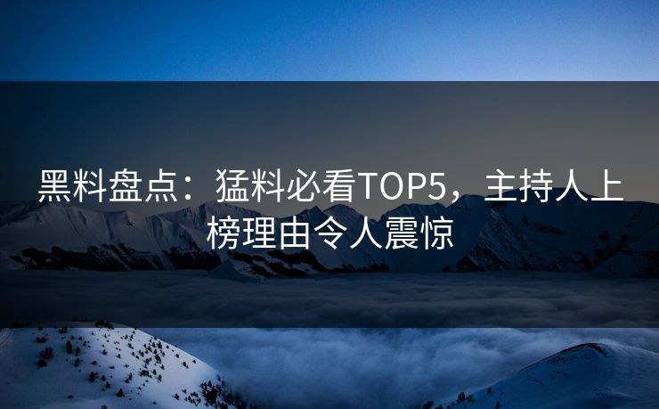 黑料盘点：猛料必看TOP5，主持人上榜理由令人震惊