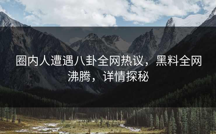 圈内人遭遇八卦全网热议，黑料全网沸腾，详情探秘