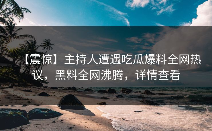【震惊】主持人遭遇吃瓜爆料全网热议，黑料全网沸腾，详情查看