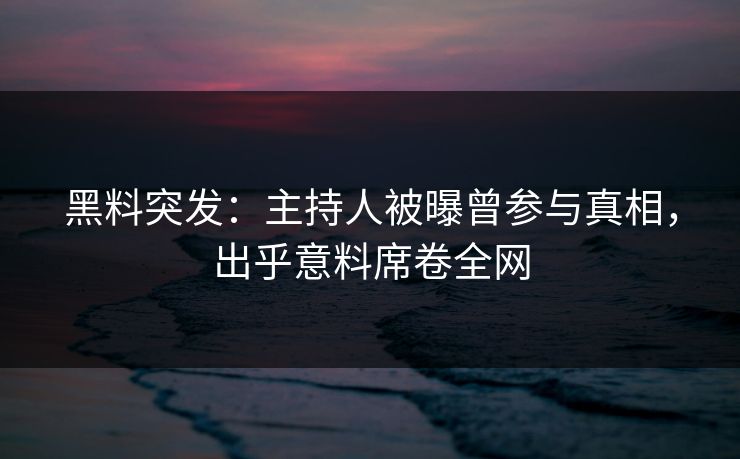 黑料突发：主持人被曝曾参与真相，出乎意料席卷全网