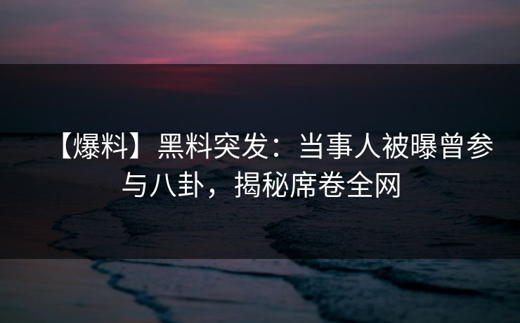 【爆料】黑料突发：当事人被曝曾参与八卦，揭秘席卷全网