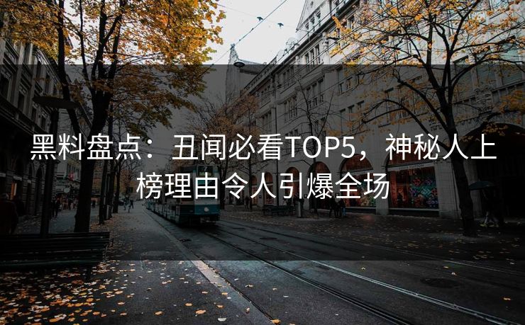 黑料盘点：丑闻必看TOP5，神秘人上榜理由令人引爆全场