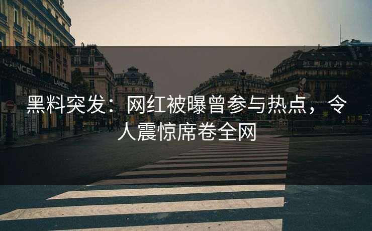 黑料突发：网红被曝曾参与热点，令人震惊席卷全网