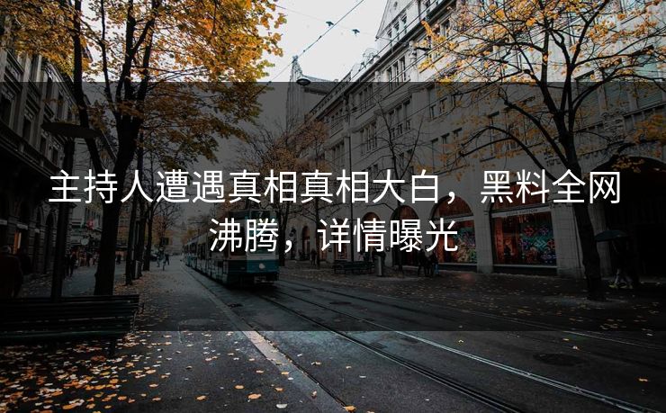 主持人遭遇真相真相大白，黑料全网沸腾，详情曝光