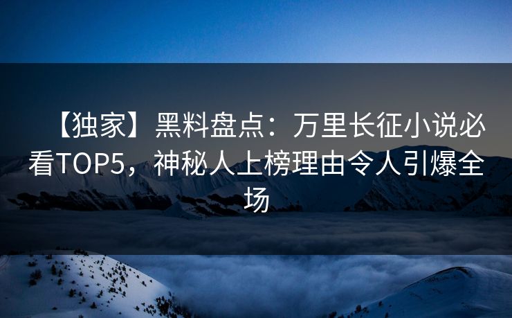 【独家】黑料盘点：万里长征小说必看TOP5，神秘人上榜理由令人引爆全场