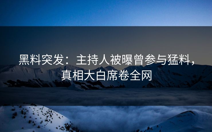 黑料突发：主持人被曝曾参与猛料，真相大白席卷全网