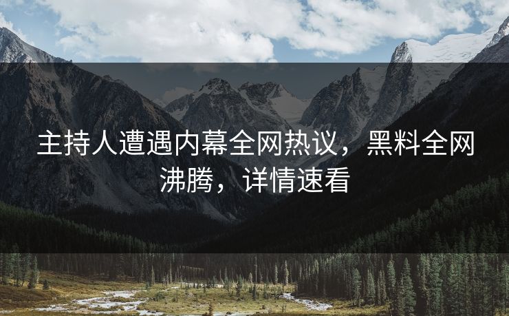 主持人遭遇内幕全网热议，黑料全网沸腾，详情速看