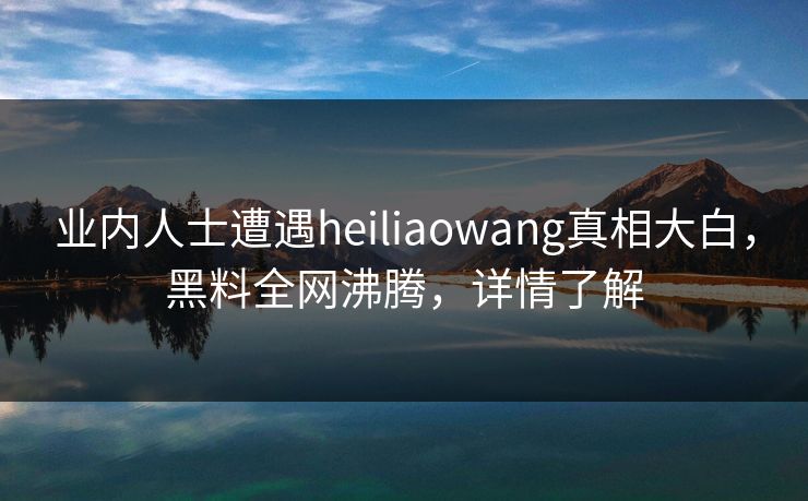 业内人士遭遇heiliaowang真相大白，黑料全网沸腾，详情了解  第1张