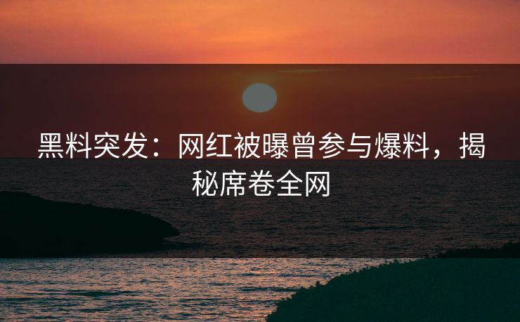 黑料突发：网红被曝曾参与爆料，揭秘席卷全网