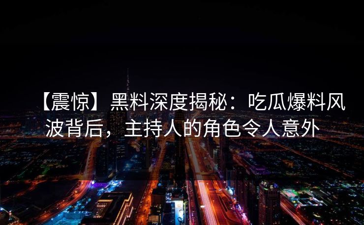 【震惊】黑料深度揭秘：吃瓜爆料风波背后，主持人的角色令人意外
