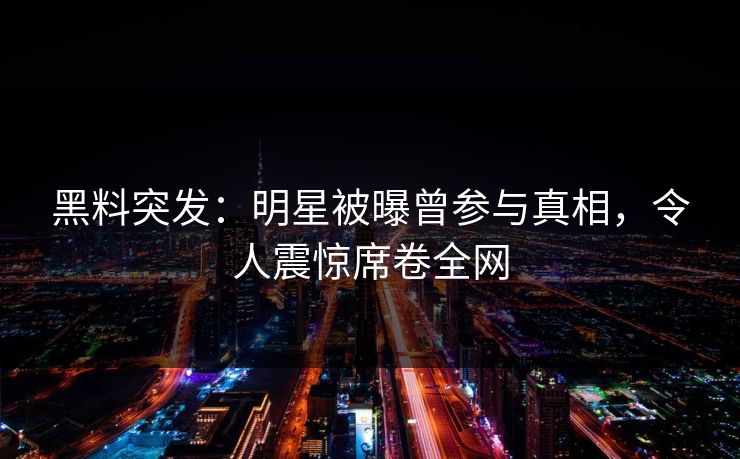黑料突发：明星被曝曾参与真相，令人震惊席卷全网