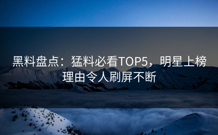 黑料盘点：猛料必看TOP5，明星上榜理由令人刷屏不断