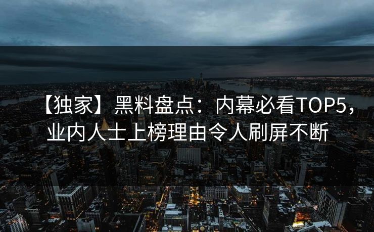 【独家】黑料盘点：内幕必看TOP5，业内人士上榜理由令人刷屏不断