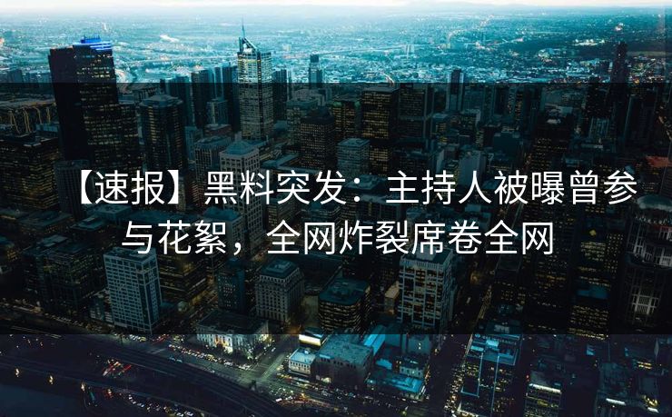【速报】黑料突发：主持人被曝曾参与花絮，全网炸裂席卷全网