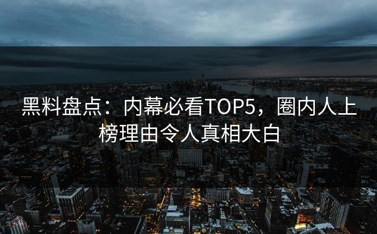 黑料盘点：内幕必看TOP5，圈内人上榜理由令人真相大白  第1张
