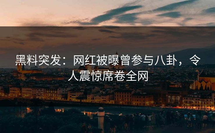 黑料突发：网红被曝曾参与八卦，令人震惊席卷全网