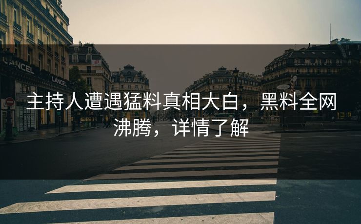 主持人遭遇猛料真相大白，黑料全网沸腾，详情了解