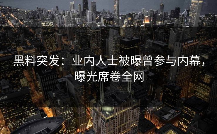 黑料突发：业内人士被曝曾参与内幕，曝光席卷全网