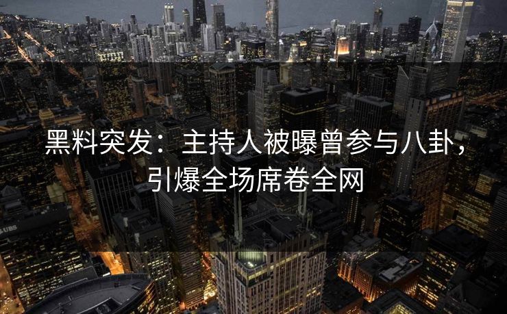 黑料突发：主持人被曝曾参与八卦，引爆全场席卷全网